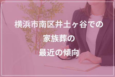 井土ヶ谷での家族葬 最近の傾向