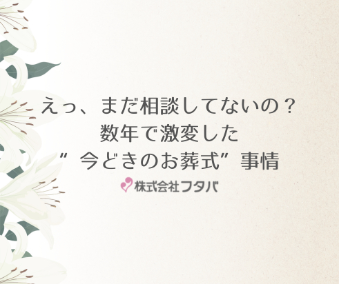 えっ、まだ相談してないの？数年で激変した“今どきのお葬式”事情