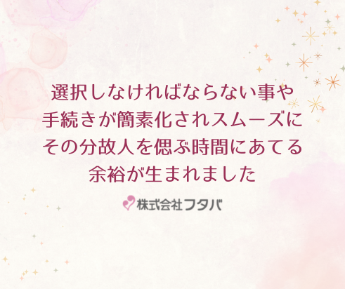 選択しなければならない事や手続きが簡素化されスムーズに。その分故人を偲ぶ時間にあてる余裕が生まれました