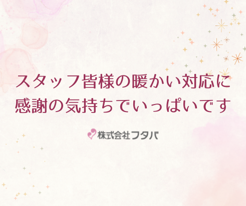 スタッフ皆様の暖かい対応に感謝の気持ちでいっぱいです